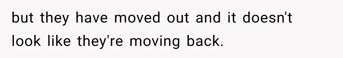 but they have moved out and it doesn't look like they're moving back.