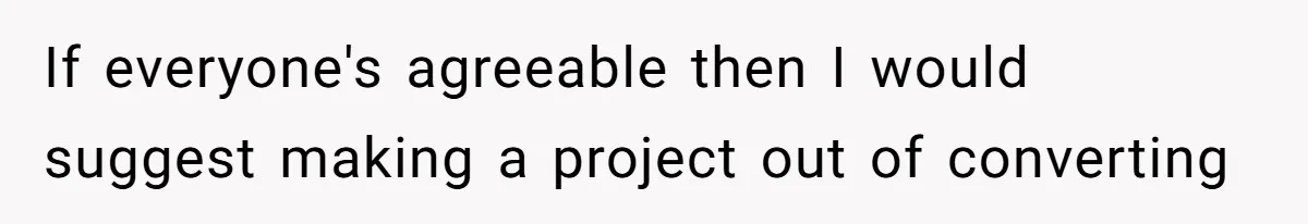 If everyone's agreeable then I would suggest making a project out of converting