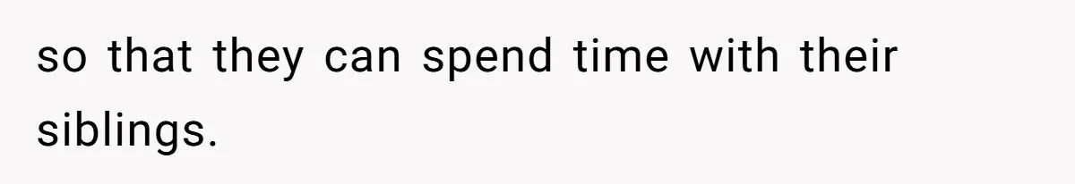 so that they can spend time with their siblings.