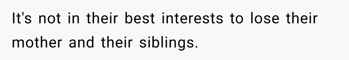 It's not in their best interests to lose their mother and their siblings.