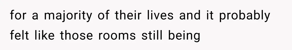for a majority of their lives and it probably felt like those rooms still being