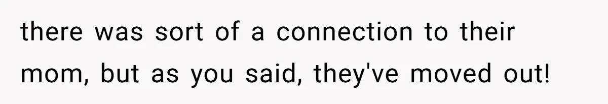 there was sort of a connection to their mom, but as you said, they've moved out!