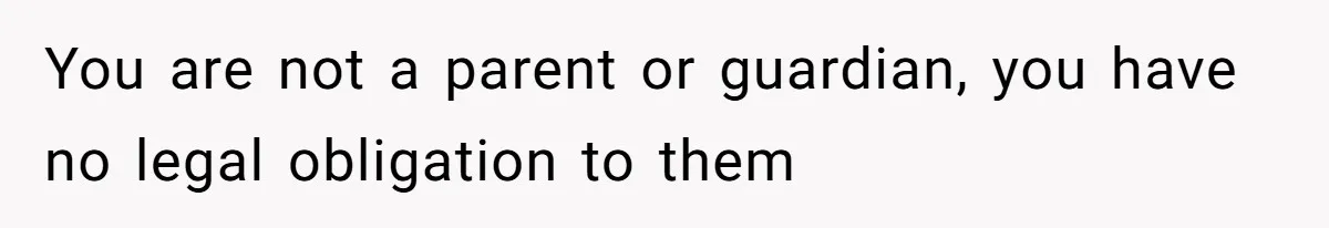 You are not a parent or guardian, you have no legal obligation to them