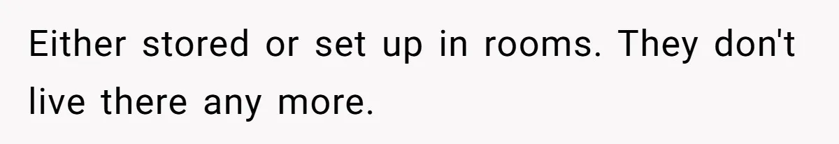 Either stored or set up in rooms. They don't live there any more.