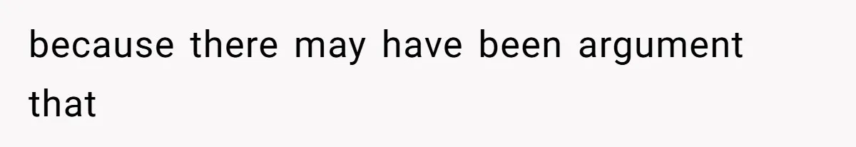 because there may have been argument that