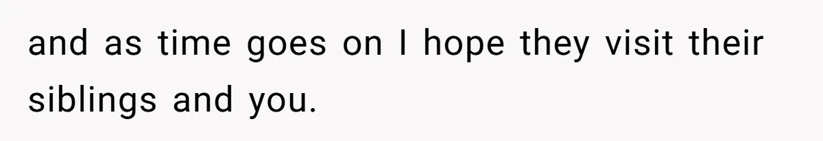 and as time goes on I hope they visit their siblings and you.