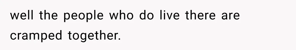 well the people who do live there are cramped together.