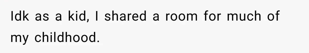 Idk as a kid, I shared a room for much of my childhood.