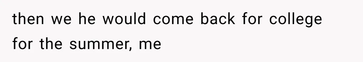 then we he would come back for college for the summer, me