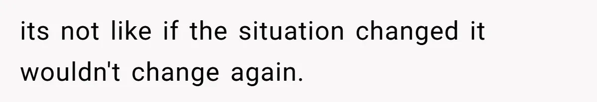 its not like if the situation changed it wouldn't change again.