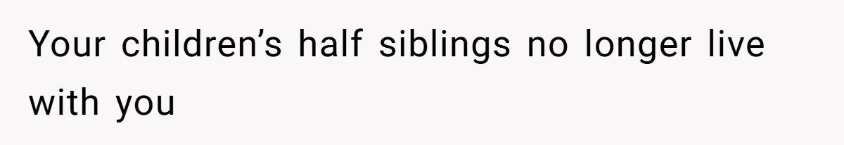 Your children’s half siblings no longer live with you