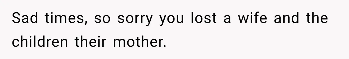 Sad times, so sorry you lost a wife and the children their mother.