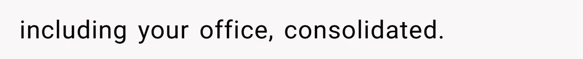 including your office, consolidated.