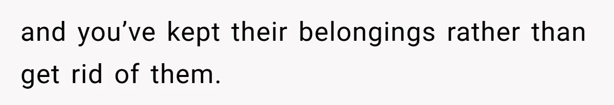 and you’ve kept their belongings rather than get rid of them.