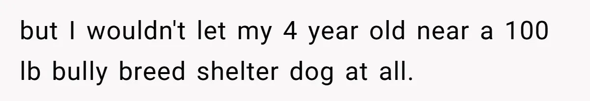 but I wouldn't let my 4 year old near a 100 lb bully breed shelter dog at all.