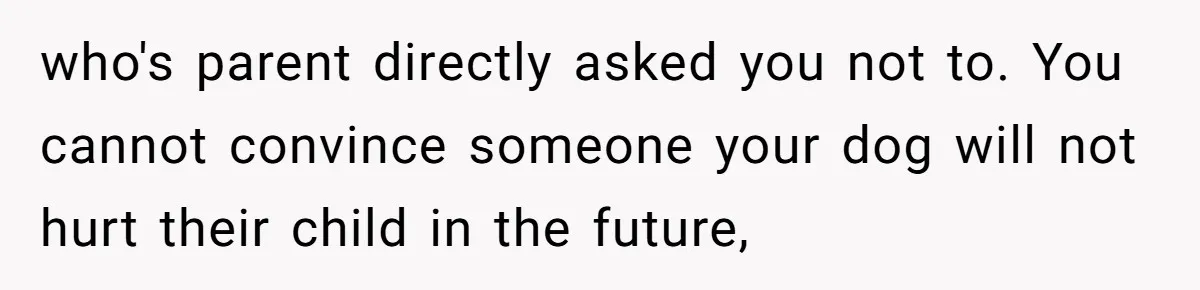 who's parent directly asked you not to. You cannot convince someone your dog will not hurt their child in the future,
