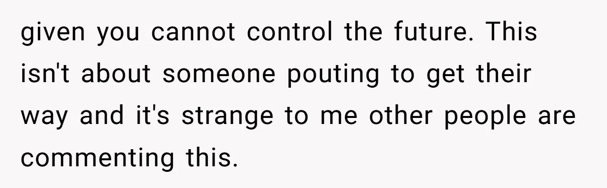 given you cannot control the future. This isn't about someone pouting to get their way and it's strange to me other people are commenting this.