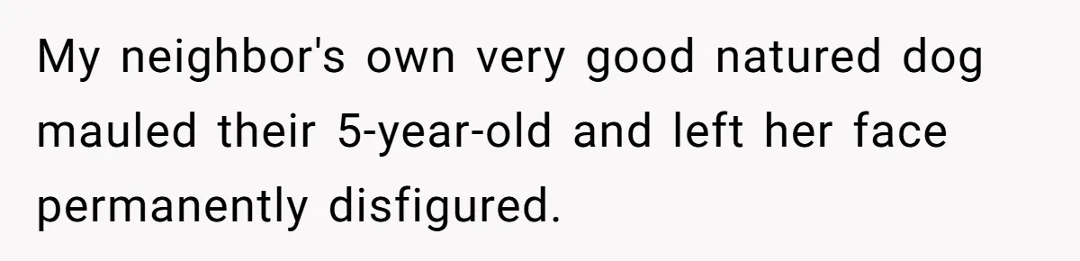 My neighbor's own very good natured dog mauled their 5-year-old and left her face permanently disfigured.
