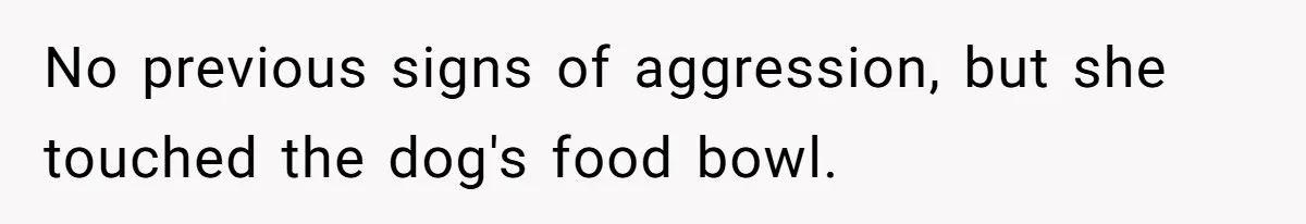 No previous signs of aggression, but she touched the dog's food bowl.