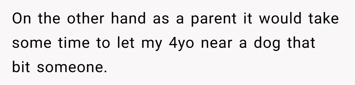 On the other hand as a parent it would take some time to let my 4yo near a dog that bit someone.