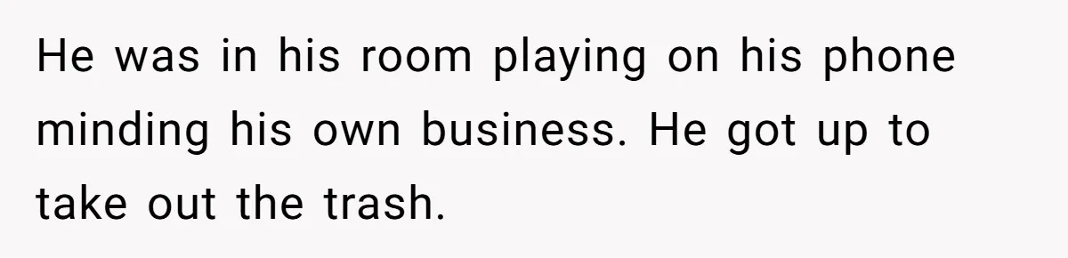 He was in his room playing on his phone minding his own business. He got up to take out the trash.