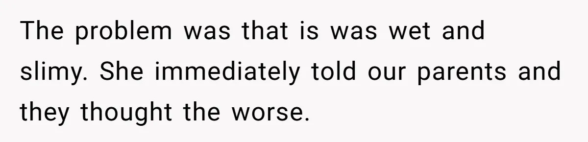 The problem was that is was wet and slimy. She immediately told our parents and they thought the worse.