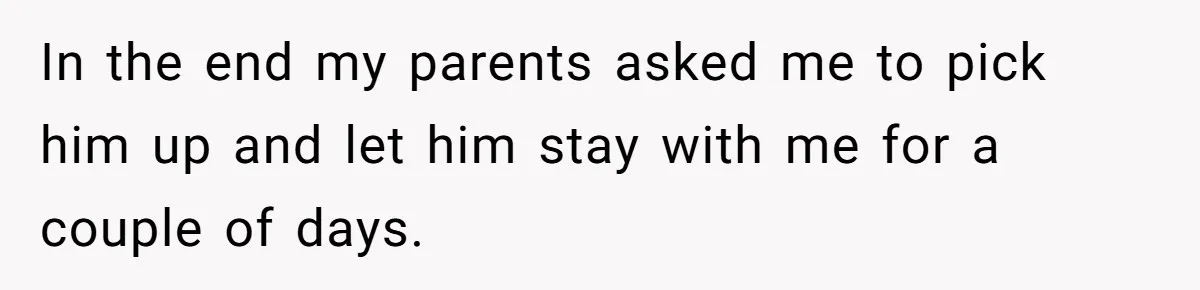 In the end my parents asked me to pick him up and let him stay with me for a couple of days.