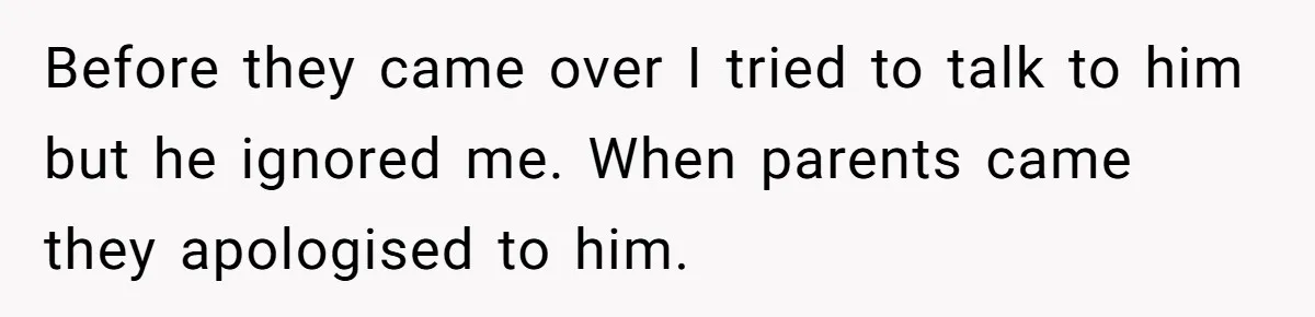 Before they came over I tried to talk to him but he ignored me. When parents came they apologised to him.