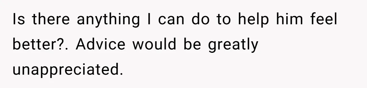 Is there anything I can do to help him feel better?. Advice would be greatly unappreciated.