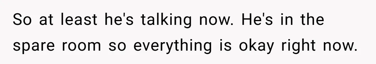 So at least he's talking now. He's in the spare room so everything is okay right now.