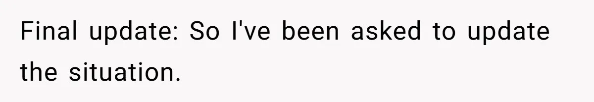 Final update: So I've been asked to update the situation.