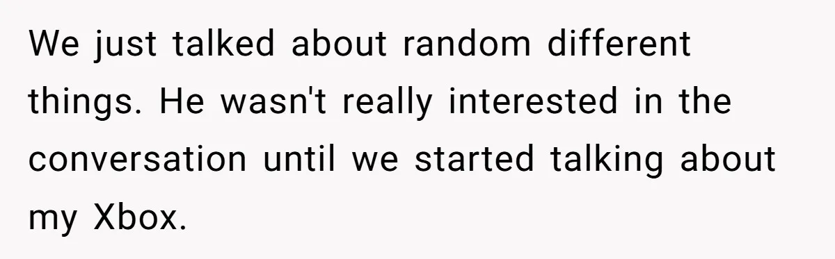 We just talked about random different things. He wasn't really interested in the conversation until we started talking about my Xbox.