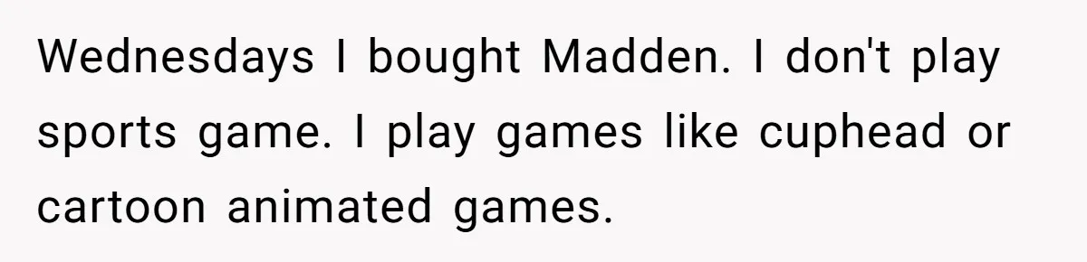 Wednesdays I bought Madden. I don't play sports game. I play games like cuphead or cartoon animated games.