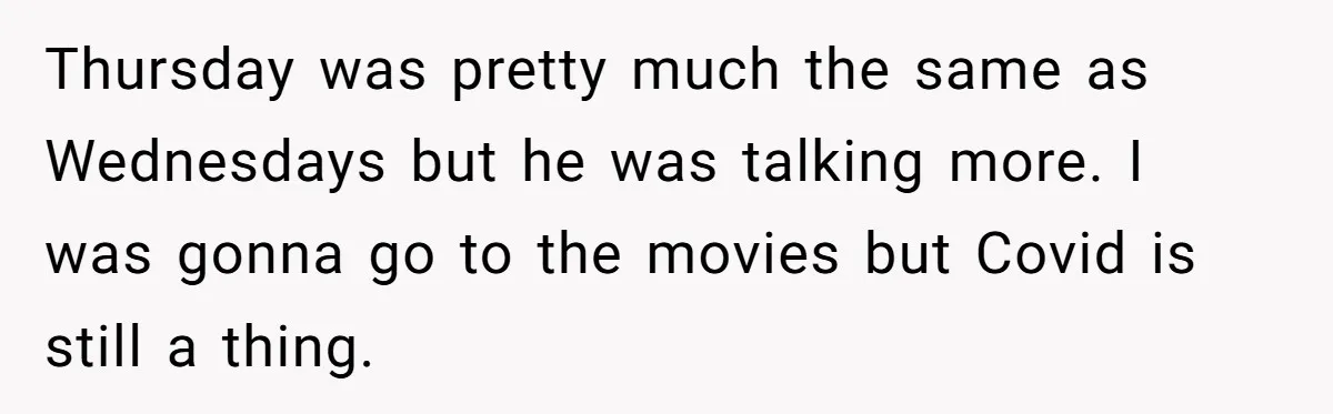 Thursday was pretty much the same as Wednesdays but he was talking more. I was gonna go to the movies but Covid is still a thing.