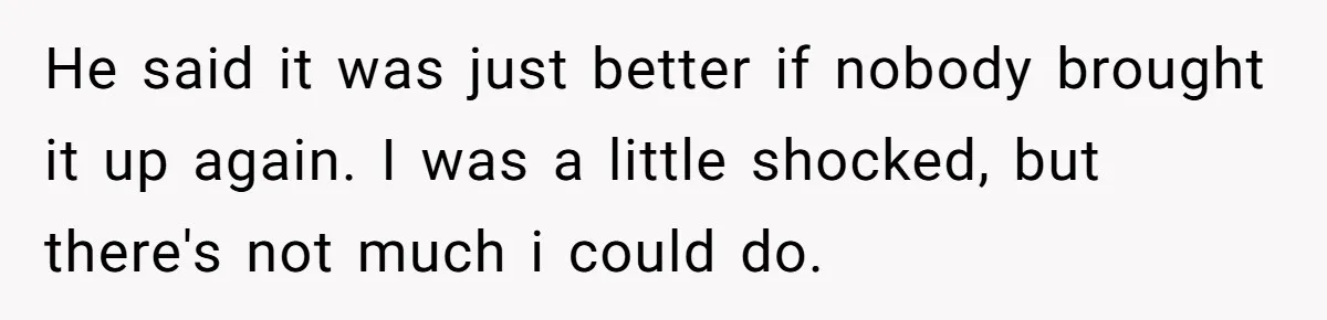 He said it was just better if nobody brought it up again. I was a little shocked, but there's not much i could do.