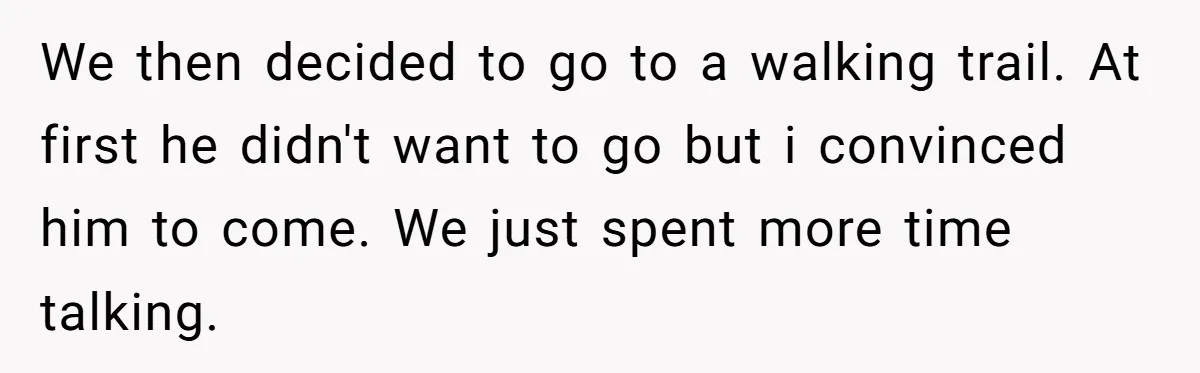 We then decided to go to a walking trail. At first he didn't want to go but i convinced him to come. We just spent more time talking.