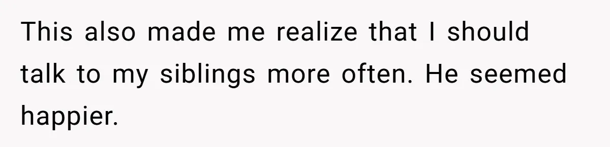 This also made me realize that I should talk to my siblings more often. He seemed happier.