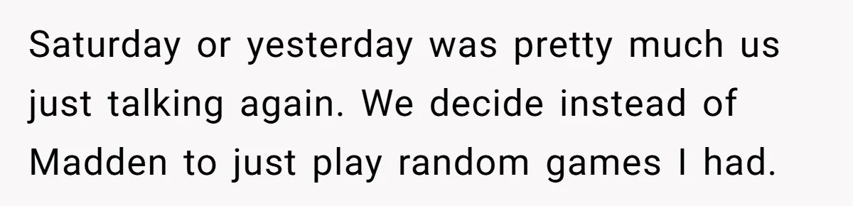 Saturday or yesterday was pretty much us just talking again. We decide instead of Madden to just play random games I had.
