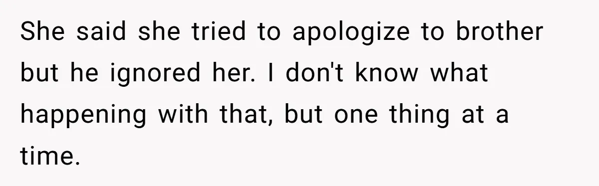 She said she tried to apologize to brother but he ignored her. I don't know what happening with that, but one thing at a time.