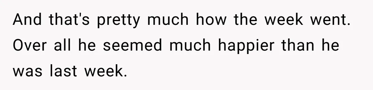 And that's pretty much how the week went. Over all he seemed much happier than he was last week.