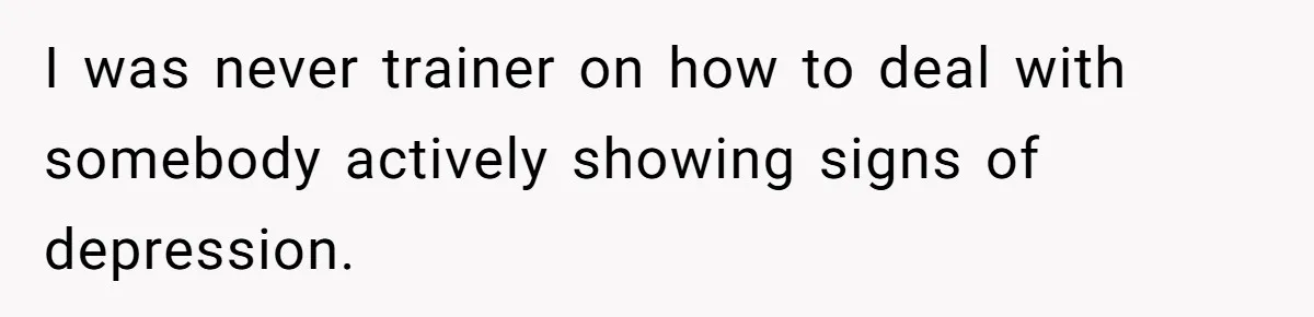 I was never trainer on how to deal with somebody actively showing signs of depression.