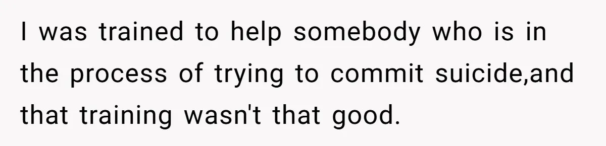 I was trained to help somebody who is in the process of trying to commit suicide,and that training wasn't that good.
