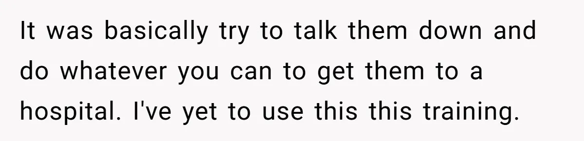 It was basically try to talk them down and do whatever you can to get them to a hospital. I've yet to use this this training.