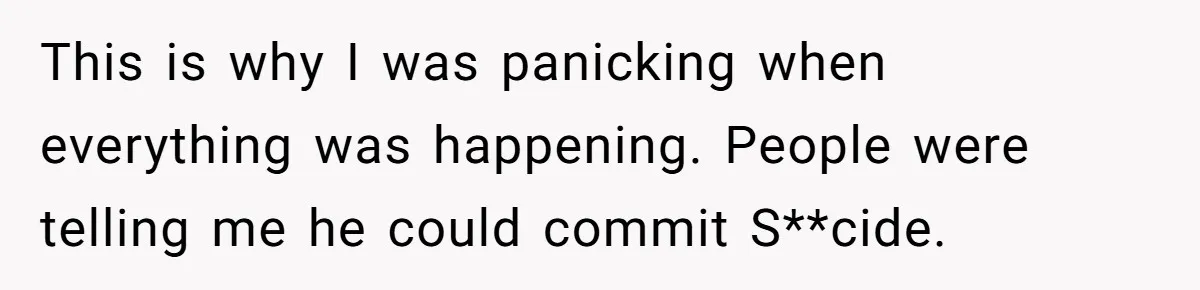 This is why I was panicking when everything was happening. People were telling me he could commit S**cide.