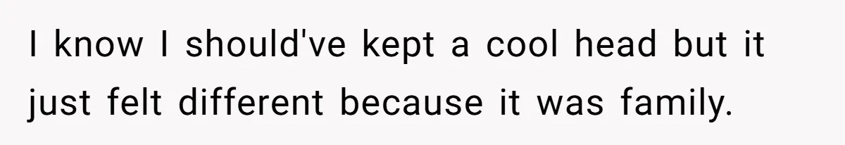 I know I should've kept a cool head but it just felt different because it was family.