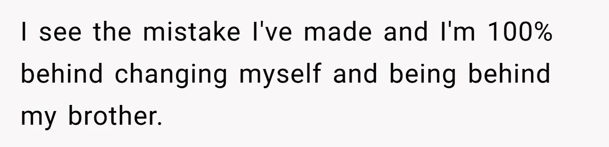 I see the mistake I've made and I'm 100% behind changing myself and being behind my brother.