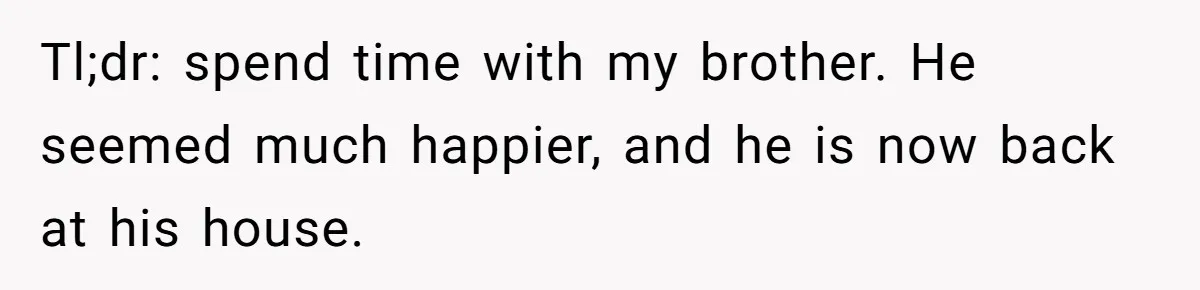 Tl;dr: spend time with my brother. He seemed much happier, and he is now back at his house.