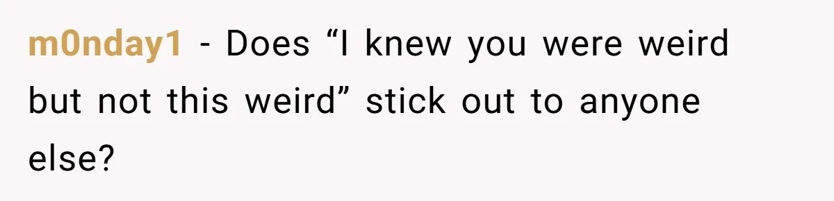 m0nday1 − Does “I knew you were weird but not this weird” stick out to anyone else?