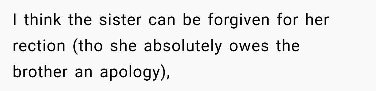 I think the sister can be forgiven for her rection (tho she absolutely owes the brother an apology),