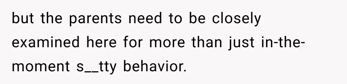 but the parents need to be closely examined here for more than just in-the-moment s__tty behavior.